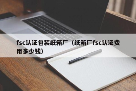 fsc认证包装纸箱厂（纸箱厂fsc认证费用多少钱）