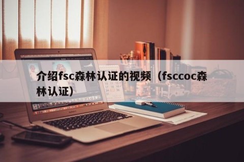 介绍fsc森林认证的视频（fsccoc森林认证）
