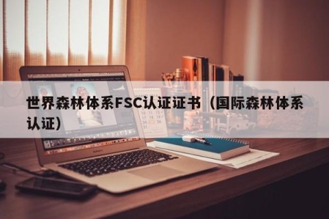 世界森林体系FSC认证证书（国际森林体系认证）
