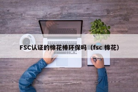 FSC认证的棉花棒环保吗（fsc 棉花）