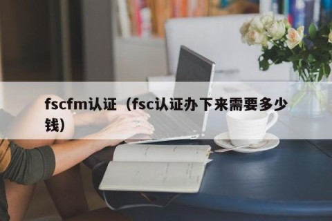 fscfm认证（fsc认证办下来需要多少钱）