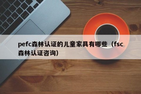 pefc森林认证的儿童家具有哪些（fsc森林认证咨询）