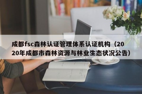 成都fsc森林认证管理体系认证机构（2020年成都市森林资源与林业生态状况公告）