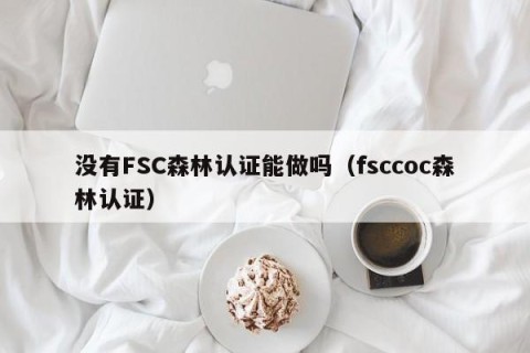 没有FSC森林认证能做吗（fsccoc森林认证）