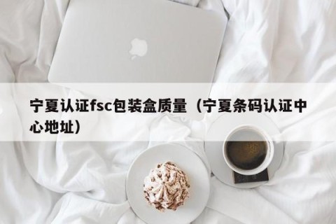 宁夏认证fsc包装盒质量（宁夏条码认证中心地址）