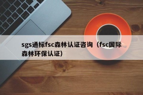 sgs通标fsc森林认证咨询（fsc国际森林环保认证）