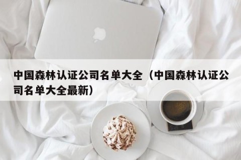 中国森林认证公司名单大全（中国森林认证公司名单大全最新）