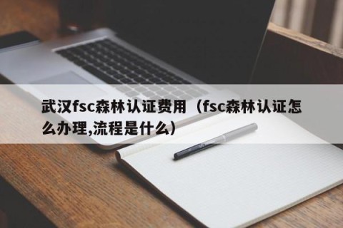 武汉fsc森林认证费用（fsc森林认证怎么办理,流程是什么）