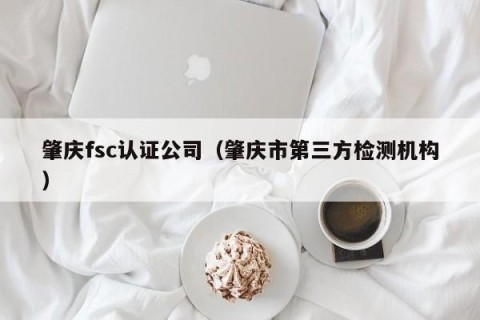 肇庆fsc认证公司（肇庆市第三方检测机构）