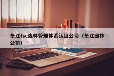 垫江fsc森林管理体系认证公司（垫江园林公司）