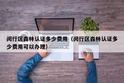 闵行区森林认证多少费用（闵行区森林认证多少费用可以办理）