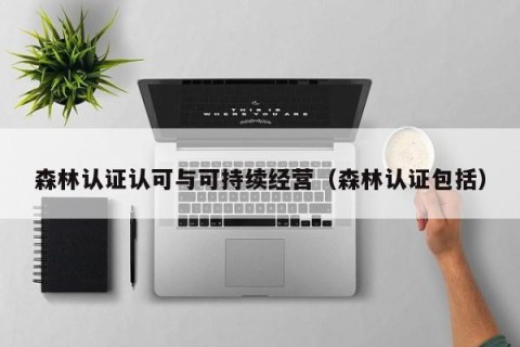 森林认证认可与可持续经营（森林认证包括）