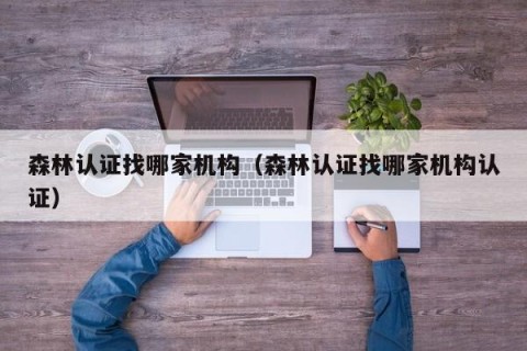森林认证找哪家机构（森林认证找哪家机构认证）