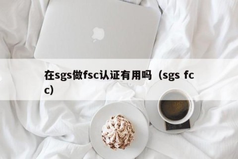 在sgs做fsc认证有用吗（sgs fcc）