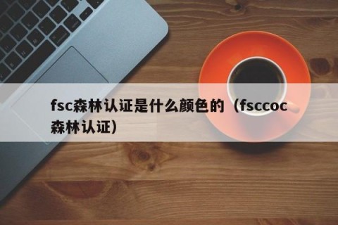 fsc森林认证是什么颜色的（fsccoc森林认证）