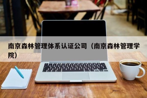 南京森林管理体系认证公司（南京森林管理学院）