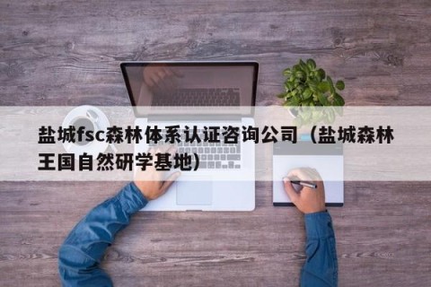 盐城fsc森林体系认证咨询公司（盐城森林王国自然研学基地）