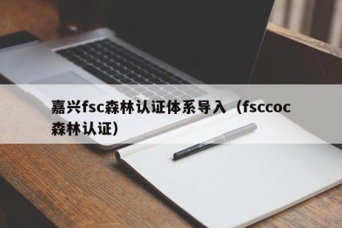 嘉兴fsc森林认证体系导入（fsccoc森林认证）