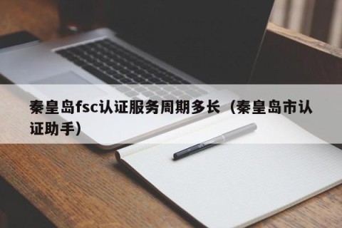 秦皇岛fsc认证服务周期多长（秦皇岛市认证助手）