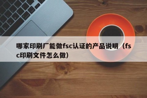 哪家印刷厂能做fsc认证的产品说明（fsc印刷文件怎么做）