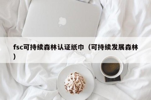 fsc可持续森林认证纸巾（可持续发展森林）