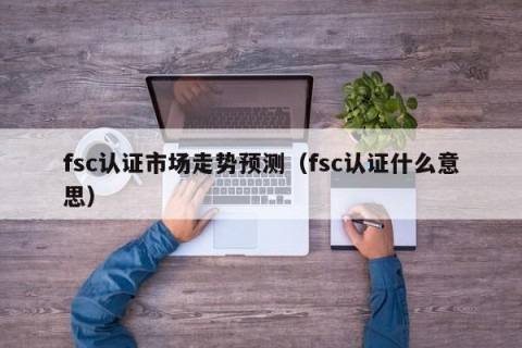 fsc认证市场走势预测（fsc认证什么意思）