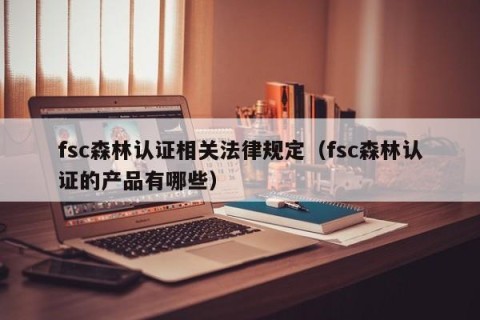 fsc森林认证相关法律规定（fsc森林认证的产品有哪些）