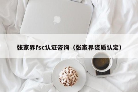 张家界fsc认证咨询（张家界资质认定）