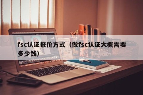 fsc认证报价方式（做fsc认证大概需要多少钱）
