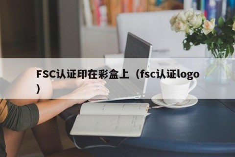 FSC认证印在彩盒上（fsc认证logo）
