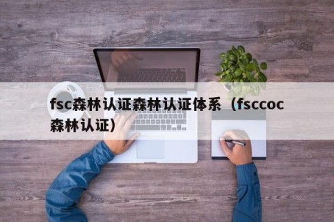 fsc森林认证森林认证体系（fsccoc森林认证）