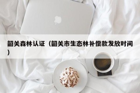 韶关森林认证（韶关市生态林补偿款发放时间）