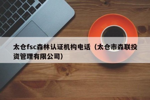 太仓fsc森林认证机构电话（太仓市森联投资管理有限公司）