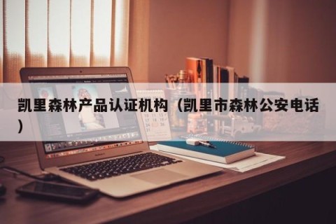 凯里森林产品认证机构（凯里市森林公安电话）