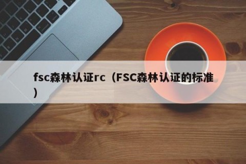 fsc森林认证rc（FSC森林认证的标准）