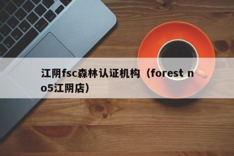 江阴fsc森林认证机构（forest no5江阴店）