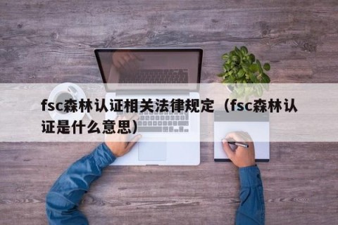 fsc森林认证相关法律规定（fsc森林认证是什么意思）