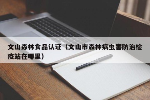 文山森林食品认证（文山市森林病虫害防治检疫站在哪里）