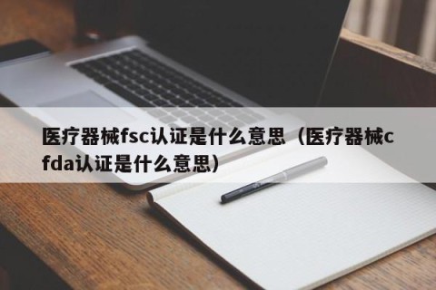 医疗器械fsc认证是什么意思（医疗器械cfda认证是什么意思）
