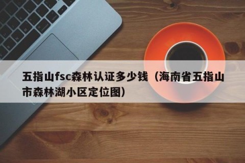 五指山fsc森林认证多少钱（海南省五指山市森林湖小区定位图）