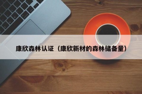 康欣森林认证（康欣新材的森林储备量）
