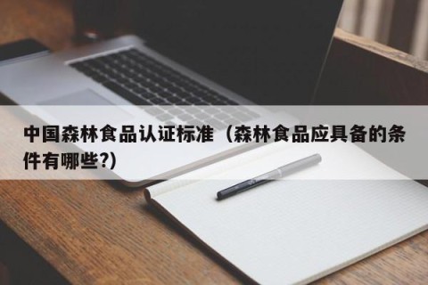 中国森林食品认证标准（森林食品应具备的条件有哪些?）
