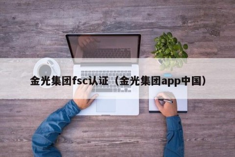 金光集团fsc认证（金光集团app中国）