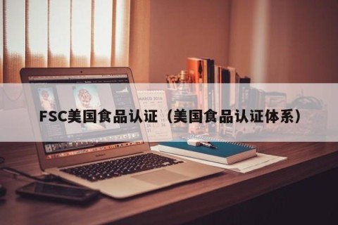 FSC美国食品认证（美国食品认证体系）