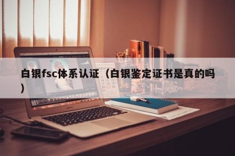 白银fsc体系认证（白银鉴定证书是真的吗）