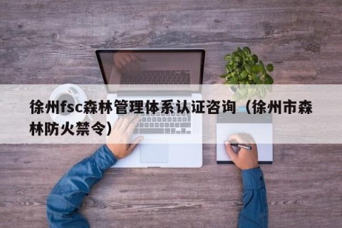 徐州fsc森林管理体系认证咨询（徐州市森林防火禁令）