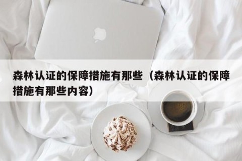 森林认证的保障措施有那些（森林认证的保障措施有那些内容）