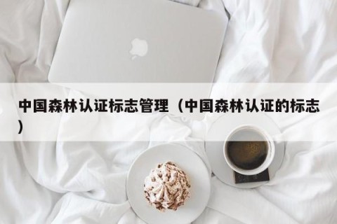 中国森林认证标志管理（中国森林认证的标志）