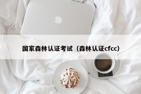 国家森林认证考试（森林认证cfcc）