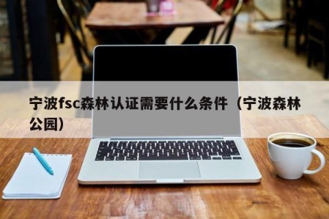 宁波fsc森林认证需要什么条件（宁波森林公园）